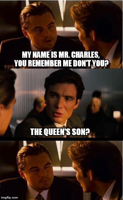 Mr. Charles | MY NAME IS MR. CHARLES, YOU REMEMBER ME DON'T YOU? THE QUEEN'S SON? | image tagged in memes,inception | made w/ Imgflip meme maker