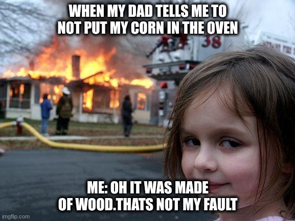 Disaster Girl | WHEN MY DAD TELLS ME TO NOT PUT MY CORN IN THE OVEN; ME: OH IT WAS MADE OF WOOD.THATS NOT MY FAULT | image tagged in memes,disaster girl | made w/ Imgflip meme maker