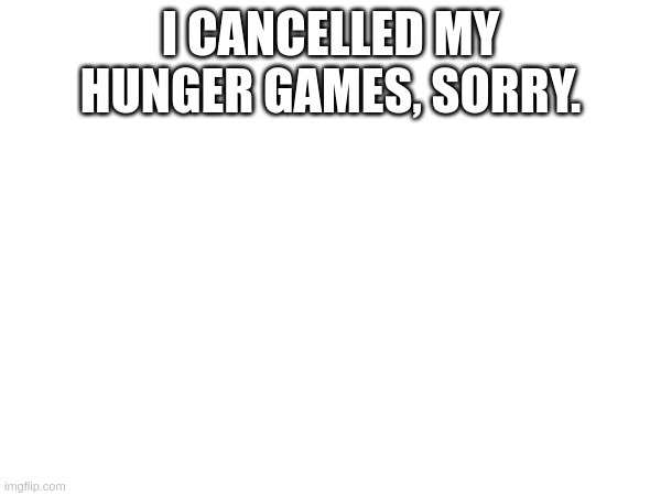 I CANCELLED MY HUNGER GAMES, SORRY. | made w/ Imgflip meme maker