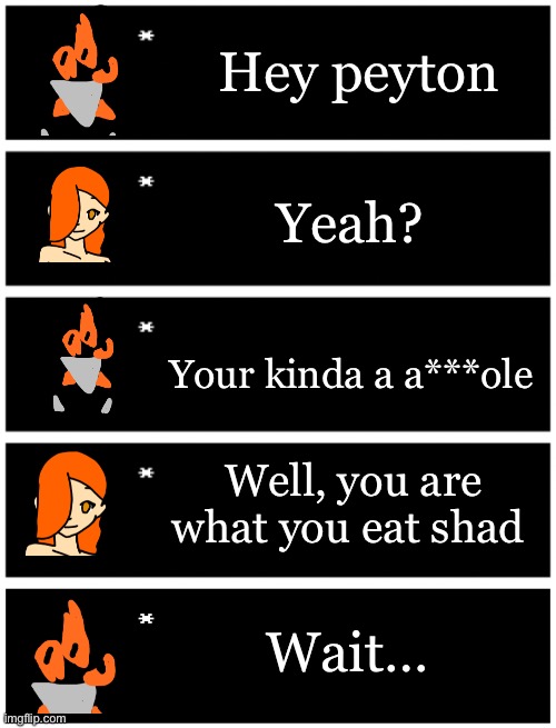 The comedy | Hey peyton; Yeah? Your kinda a a***ole; Well, you are what you eat shad; Wait… | image tagged in 4 undertale textboxes,undertale text box | made w/ Imgflip meme maker