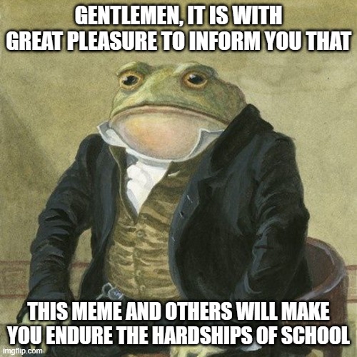 Gentlemen, it is with great pleasure to inform you that | GENTLEMEN, IT IS WITH GREAT PLEASURE TO INFORM YOU THAT; THIS MEME AND OTHERS WILL MAKE YOU ENDURE THE HARDSHIPS OF SCHOOL | image tagged in gentlemen it is with great pleasure to inform you that,memes,school,frog,school meme | made w/ Imgflip meme maker
