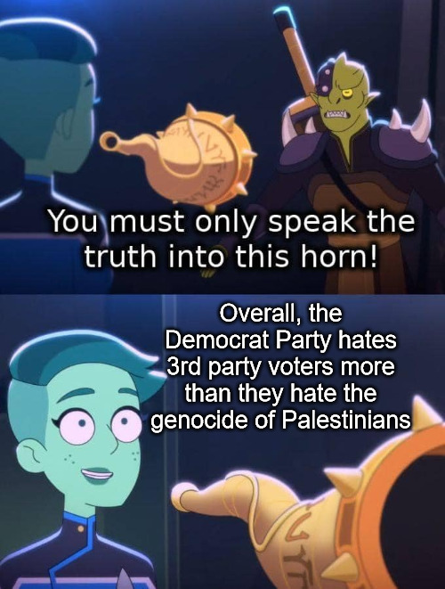 horn of truth | Overall, the Democrat Party hates 3rd party voters more than they hate the genocide of Palestinians | image tagged in horn of truth,democrats,palestine,genocide,green party,socialist party usa | made w/ Imgflip meme maker