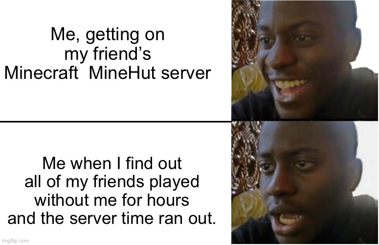 this happens to me way too often :( | Me, getting on my friend’s Minecraft  MineHut server; Me when I find out all of my friends played without me for hours and the server time ran out. | image tagged in disappointed black guy | made w/ Imgflip meme maker