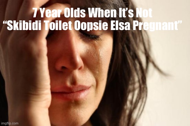 First World Problems Meme | 7 Year Olds When It’s Not “Skibidi Toilet Oopsie Elsa Pregnant” | image tagged in memes,first world problems | made w/ Imgflip meme maker