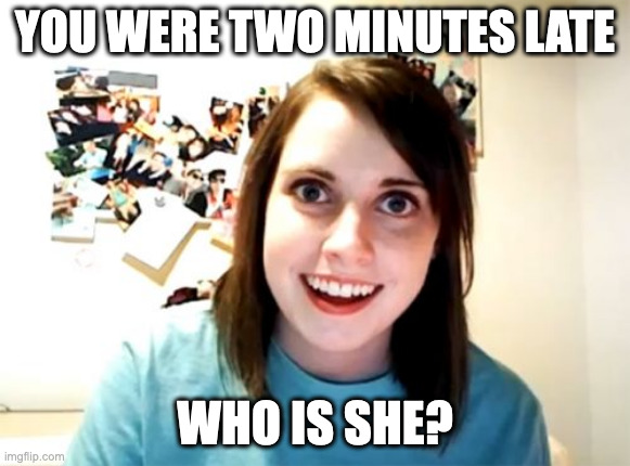 Overly Attached Girlfriend | YOU WERE TWO MINUTES LATE; WHO IS SHE? | image tagged in memes,overly attached girlfriend,cheating | made w/ Imgflip meme maker