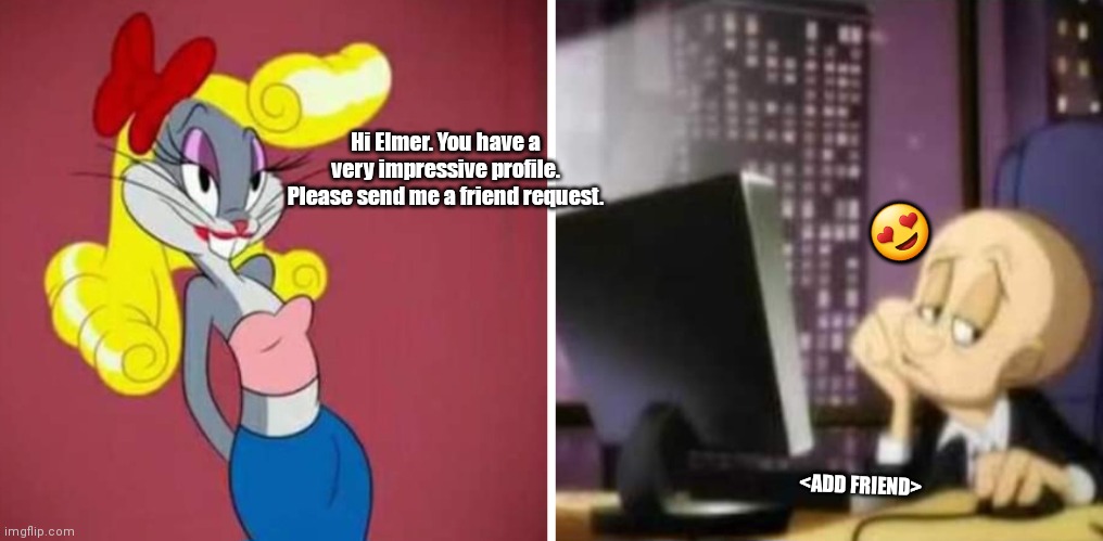 Elmer ❤️s Buggs | Hi Elmer. You have a very impressive profile. Please send me a friend request. <ADD FRIEND>; 😍 | image tagged in funny | made w/ Imgflip meme maker