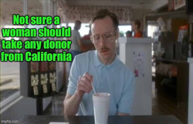 So I Guess You Can Say Things Are Getting Pretty Serious Meme | Not sure a woman should take any donor from California | image tagged in memes,so i guess you can say things are getting pretty serious | made w/ Imgflip meme maker
