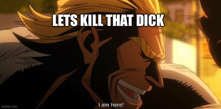 All Might I am here | LETS KILL THAT DICK | image tagged in all might i am here | made w/ Imgflip meme maker