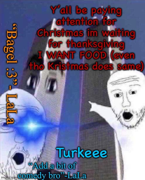 lLdidsddkdsmqkshdofnfne | Y’all be paying attention for Christmas im waiting for thanksgiving I WANT FOOD (even tho Kristmas does same); Turkeee | image tagged in lldidsddkdsmqkshdofnfne | made w/ Imgflip meme maker
