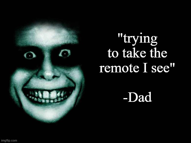 Creepy face | "trying to take the remote I see"; -Dad | image tagged in creepy face | made w/ Imgflip meme maker