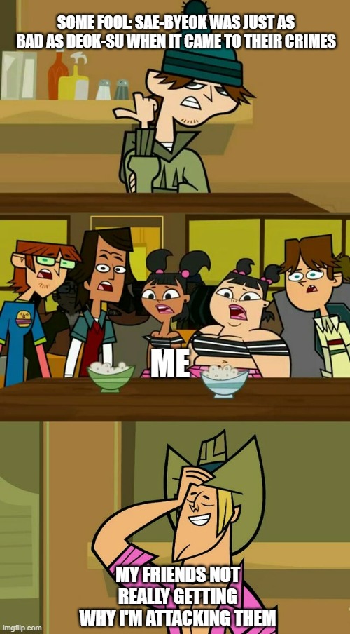 SQUID GAME | SOME FOOL: SAE-BYEOK WAS JUST AS BAD AS DEOK-SU WHEN IT CAME TO THEIR CRIMES; ME; MY FRIENDS NOT REALLY GETTING WHY I'M ATTACKING THEM | image tagged in total drama template 1,squid game,attack | made w/ Imgflip meme maker
