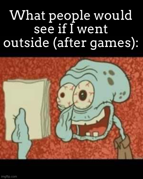 Stressed out Squidward | What people would see if I went outside (after games): | image tagged in stressed out squidward | made w/ Imgflip meme maker