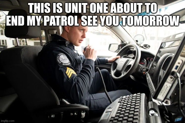 talking on radio | THIS IS UNIT ONE ABOUT TO END MY PATROL SEE YOU TOMORROW | image tagged in talking on radio | made w/ Imgflip meme maker