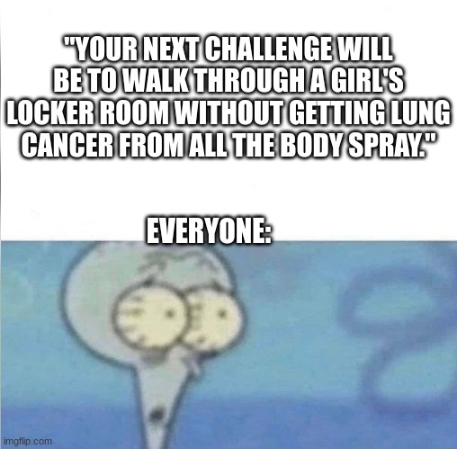 whe i'm in a competition and my opponent is | "YOUR NEXT CHALLENGE WILL BE TO WALK THROUGH A GIRL'S LOCKER ROOM WITHOUT GETTING LUNG CANCER FROM ALL THE BODY SPRAY."; EVERYONE: | image tagged in whe i'm in a competition and my opponent is | made w/ Imgflip meme maker