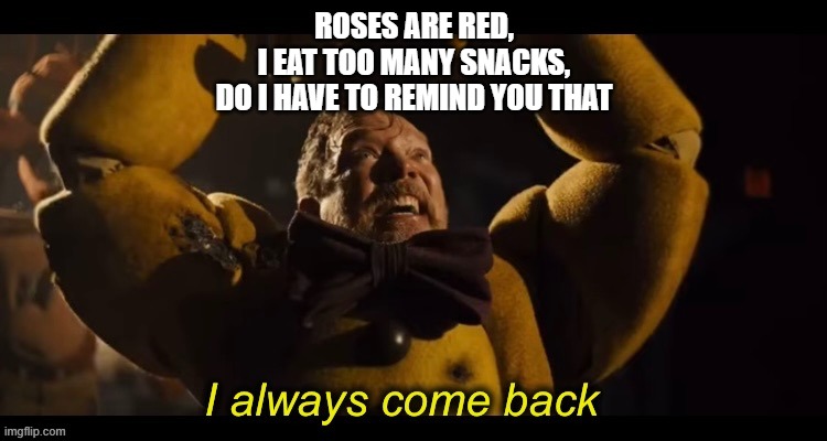 poeam | ROSES ARE RED,
I EAT TOO MANY SNACKS,
DO I HAVE TO REMIND YOU THAT | image tagged in i always come back | made w/ Imgflip meme maker