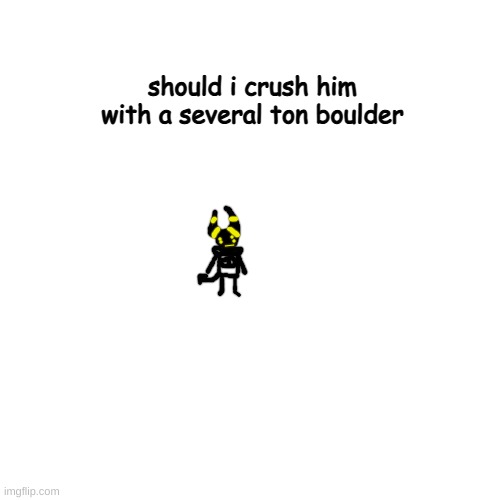 ; | should i crush him with a several ton boulder | made w/ Imgflip meme maker