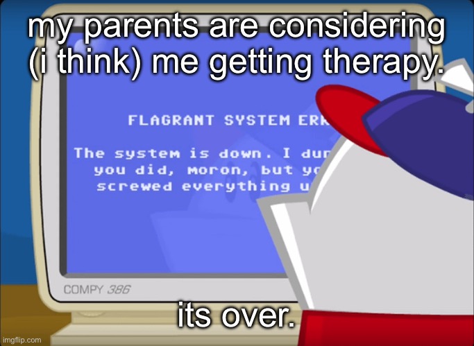 ill be back online when i'm okay | my parents are considering (i think) me getting therapy. its over. | image tagged in flagrant system error | made w/ Imgflip meme maker