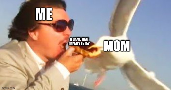 moms be like | ME; A GAME THAT I REALLY ENJOY; MOM | image tagged in swiping seagull | made w/ Imgflip meme maker