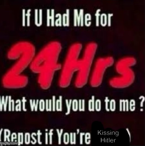 If u had me for 24hrs | Kissing Hitler | image tagged in if u had me for 24hrs | made w/ Imgflip meme maker