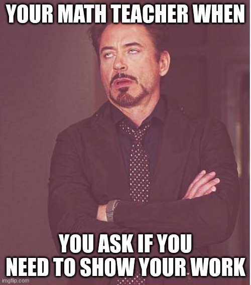 meme time | YOUR MATH TEACHER WHEN; YOU ASK IF YOU NEED TO SHOW YOUR WORK | image tagged in memes,face you make robert downey jr | made w/ Imgflip meme maker