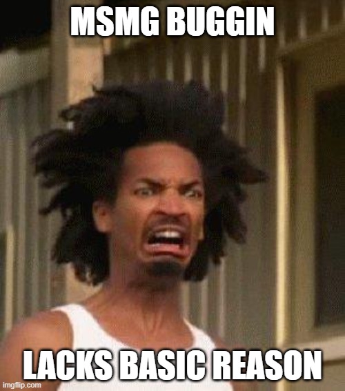Disgusted Face | MSMG BUGGIN; LACKS BASIC REASON | image tagged in disgusted face | made w/ Imgflip meme maker