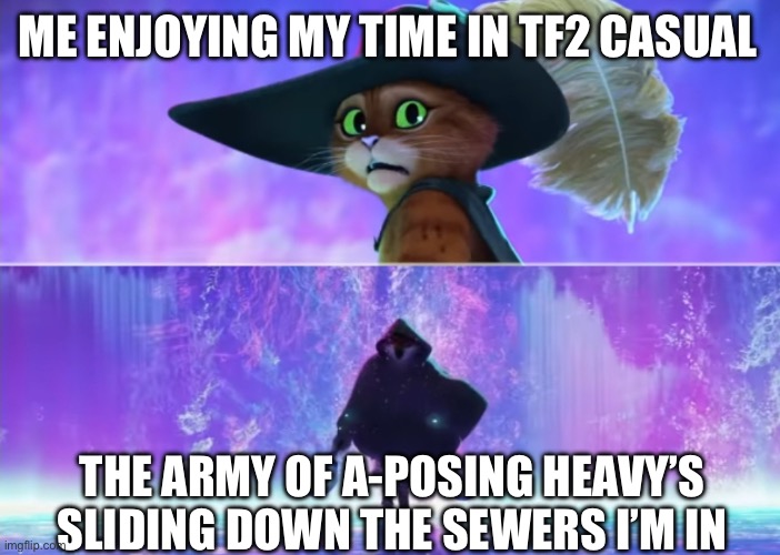 Puss and boots scared | ME ENJOYING MY TIME IN TF2 CASUAL THE ARMY OF A-POSING HEAVY’S SLIDING DOWN THE SEWERS I’M IN | image tagged in puss and boots scared | made w/ Imgflip meme maker