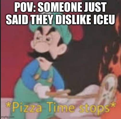 Pizza Time Stops | POV: SOMEONE JUST SAID THEY DISLIKE ICEU | image tagged in pizza time stops,iceu | made w/ Imgflip meme maker
