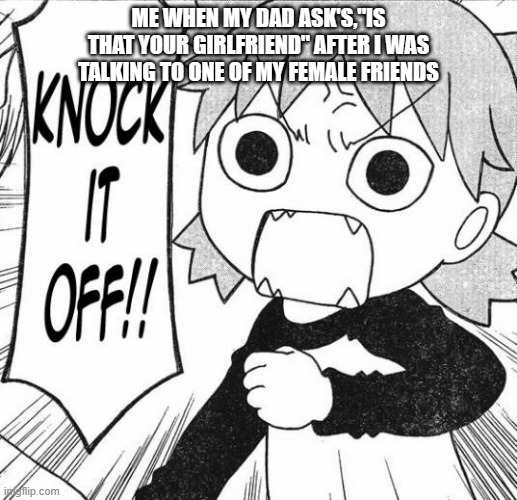 Angry Yotsuba Koiwia | ME WHEN MY DAD ASK'S,"IS THAT YOUR GIRLFRIEND" AFTER I WAS TALKING TO ONE OF MY FEMALE FRIENDS | image tagged in angry yotsuba koiwia | made w/ Imgflip meme maker