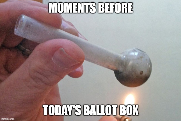 Crack pipe | MOMENTS BEFORE; TODAY'S BALLOT BOX | image tagged in crack pipe | made w/ Imgflip meme maker