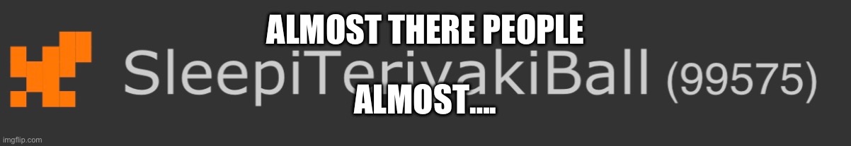 ALMOST THERE PEOPLE; ALMOST…. | made w/ Imgflip meme maker