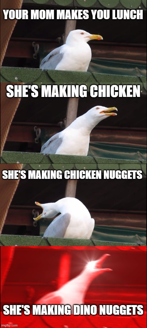 Inhaling Seagull | YOUR MOM MAKES YOU LUNCH; SHE'S MAKING CHICKEN; SHE'S MAKING CHICKEN NUGGETS; SHE'S MAKING DINO NUGGETS | image tagged in memes,inhaling seagull,chicken nuggets,chicken | made w/ Imgflip meme maker