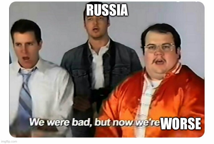 Real | RUSSIA; WORSE | image tagged in we were bad but now we are good | made w/ Imgflip meme maker