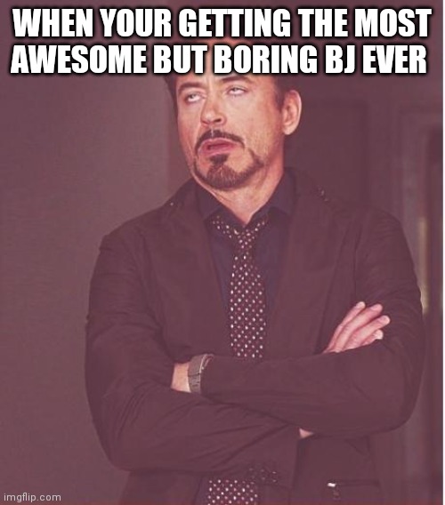 Face You Make Robert Downey Jr | WHEN YOUR GETTING THE MOST AWESOME BUT BORING BJ EVER | image tagged in memes,face you make robert downey jr | made w/ Imgflip meme maker
