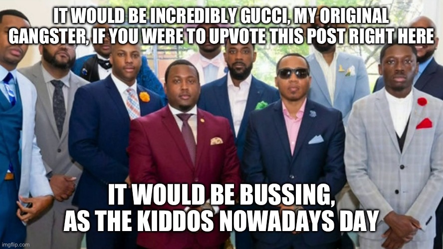 Black council | IT WOULD BE INCREDIBLY GUCCI, MY ORIGINAL GANGSTER, IF YOU WERE TO UPVOTE THIS POST RIGHT HERE; IT WOULD BE BUSSING, AS THE KIDDOS NOWADAYS DAY | image tagged in black council | made w/ Imgflip meme maker