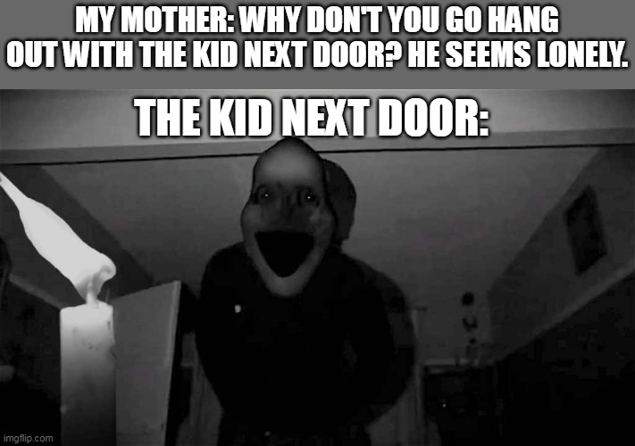 The Kid Next Door | MY MOTHER: WHY DON'T YOU GO HANG OUT WITH THE KID NEXT DOOR? HE SEEMS LONELY. THE KID NEXT DOOR: | image tagged in midnight man ritual | made w/ Imgflip meme maker