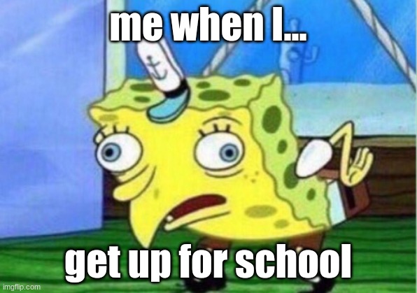 Mocking Spongebob | me when I... get up for school | image tagged in memes,mocking spongebob | made w/ Imgflip meme maker