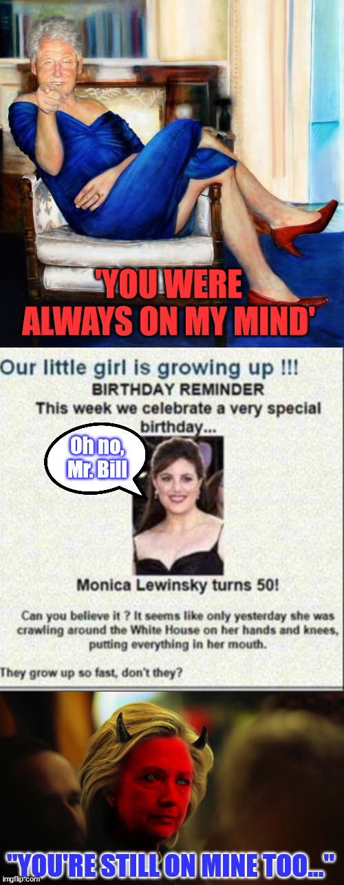 Happy Birthday Monica... | 'YOU WERE ALWAYS ON MY MIND'; Oh no, Mr. Bill; "YOU'RE STILL ON MINE TOO..." | image tagged in bill clinton in blue dress,evil hillary,happy birthday,monica lewinsky | made w/ Imgflip meme maker