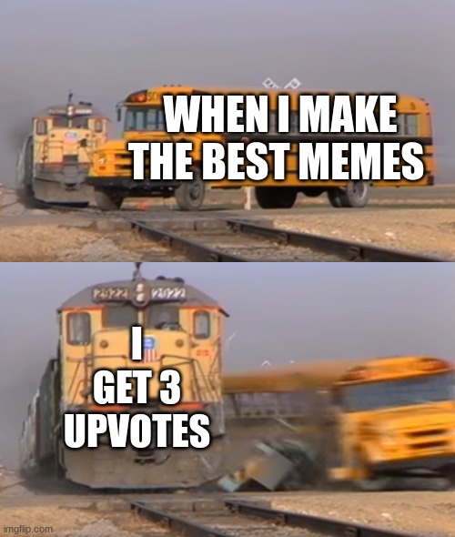 A train hitting a school bus | WHEN I MAKE THE BEST MEMES; I GET 3 UPVOTES | image tagged in a train hitting a school bus | made w/ Imgflip meme maker