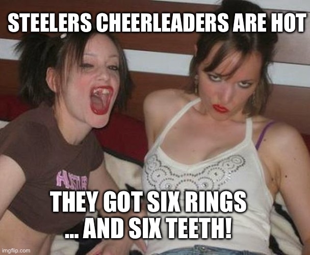 Skanky hustler girls missing teeth | STEELERS CHEERLEADERS ARE HOT; THEY GOT SIX RINGS
… AND SIX TEETH! | image tagged in skanky hustler girls missing teeth | made w/ Imgflip meme maker