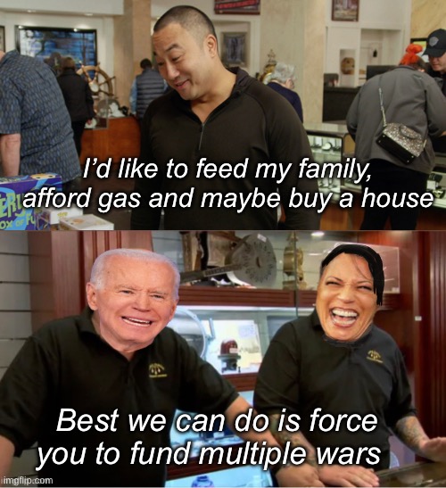 And pay for non-citizen benefits | I’d like to feed my family, afford gas and maybe buy a house; Best we can do is force you to fund multiple wars | image tagged in politics lol,memes,joe biden | made w/ Imgflip meme maker