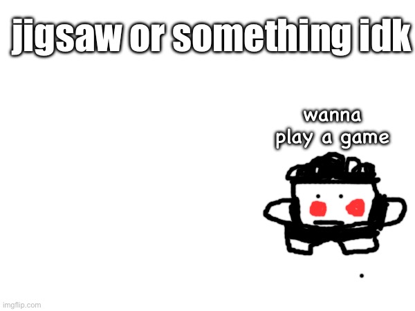 Idk | jigsaw or something idk; wanna play a game | image tagged in jigsaw | made w/ Imgflip meme maker