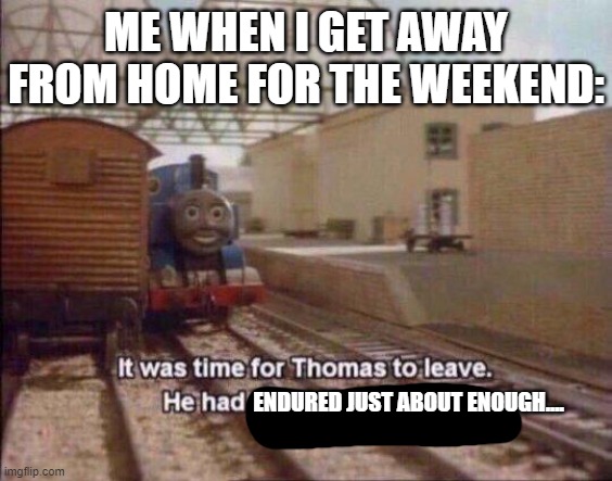 That's right I think I've just about endured everything this time | ME WHEN I GET AWAY FROM HOME FOR THE WEEKEND:; ENDURED JUST ABOUT ENOUGH.... | image tagged in it was time for thomas to leave he had seen everything,memes,thomas the tank engine,relatable,enough is enough | made w/ Imgflip meme maker