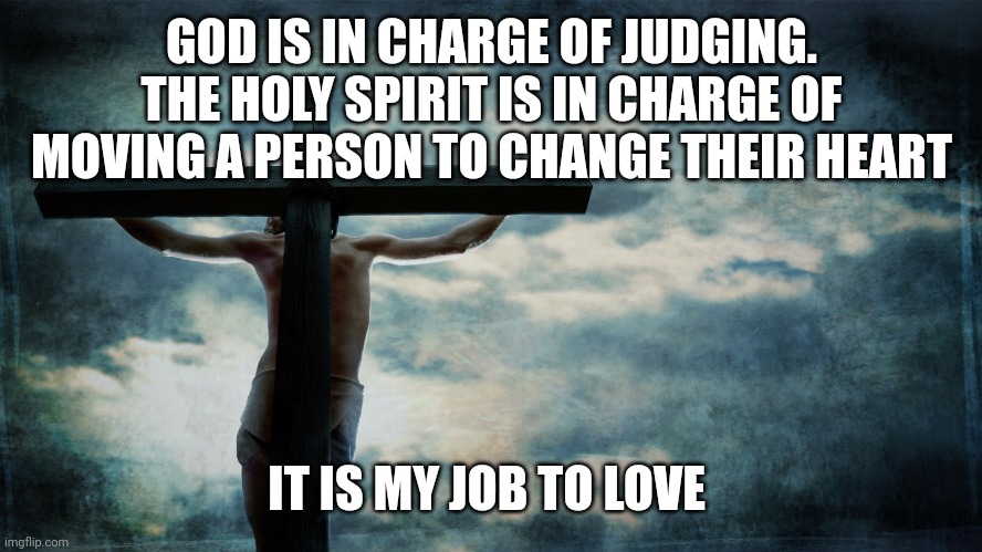 Jesus on cross | GOD IS IN CHARGE OF JUDGING. THE HOLY SPIRIT IS IN CHARGE OF MOVING A PERSON TO CHANGE THEIR HEART; IT IS MY JOB TO LOVE | image tagged in jesus on cross | made w/ Imgflip meme maker