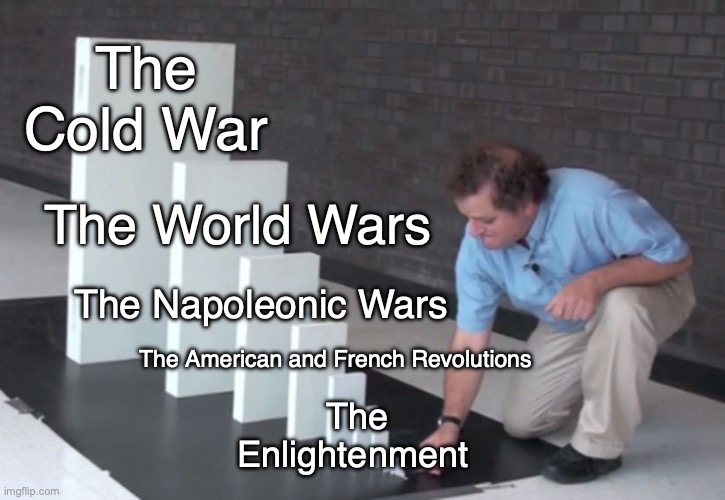 Discussed this in my history class recently | The Cold War; The World Wars; The Napoleonic Wars; The American and French Revolutions; The Enlightenment | image tagged in domino effect,enlightenment,american revolution,french revolution,napoleon,world war 2 | made w/ Imgflip meme maker