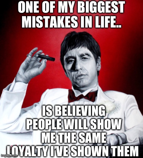 Loyalty | ONE OF MY BIGGEST MISTAKES IN LIFE.. IS BELIEVING PEOPLE WILL SHOW ME THE SAME LOYALTY I’VE SHOWN THEM | image tagged in tony montana | made w/ Imgflip meme maker