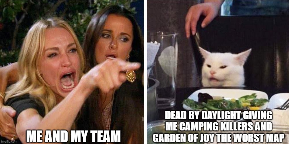 Smudge the cat | ME AND MY TEAM; DEAD BY DAYLIGHT GIVING ME CAMPING KILLERS AND GARDEN OF JOY THE WORST MAP | image tagged in smudge the cat | made w/ Imgflip meme maker