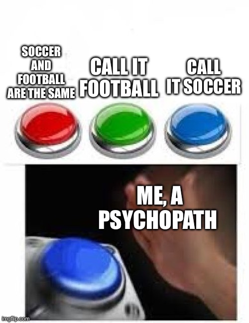 Red Green Blue Buttons | SOCCER AND FOOTBALL ARE THE SAME; CALL IT SOCCER; CALL IT FOOTBALL; ME, A PSYCHOPATH | image tagged in red green blue buttons | made w/ Imgflip meme maker