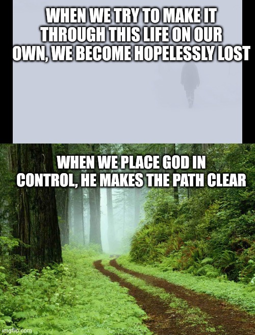 WHEN WE TRY TO MAKE IT THROUGH THIS LIFE ON OUR OWN, WE BECOME HOPELESSLY LOST; WHEN WE PLACE GOD IN CONTROL, HE MAKES THE PATH CLEAR | image tagged in whiteout,path in the woods | made w/ Imgflip meme maker