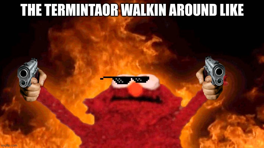 the termintaor walkin around like | THE TERMINTAOR WALKIN AROUND LIKE | image tagged in elmo fire,death,memes,funny | made w/ Imgflip meme maker