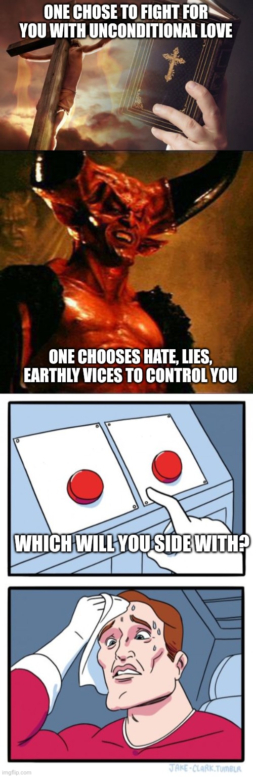 ONE CHOSE TO FIGHT FOR YOU WITH UNCONDITIONAL LOVE; ONE CHOOSES HATE, LIES, EARTHLY VICES TO CONTROL YOU; WHICH WILL YOU SIDE WITH? | image tagged in jesus cross bible,satan,memes,two buttons | made w/ Imgflip meme maker